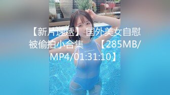 【新片速遞】 国外美女自慰被偷拍小合集❤️【285MB/MP4/01:31:10】