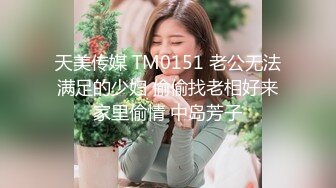 天美传媒 TM0151 老公无法满足的少妇 偷偷找老相好来家里偷情 中岛芳子