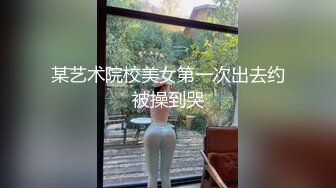 某艺术院校美女第一次出去约被操到哭