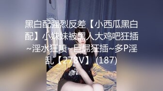 黑白配强烈反差【小西瓜黑白配】小妹妹被黑人大鸡吧狂插~淫水狂喷~巨屌狂插~多P淫乱【278V】 (187)