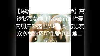 【爆乳女神❤️重磅核_弹】高铁紫薇女神『Naomii』性爱内射户外露出VIP订阅 与男友众多刺激场所性爱中出 第二季 (3)