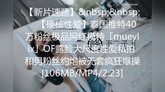 【新片速遞】&nbsp;&nbsp; ✨【硬核性爱】泰国推特40万粉丝极品网红模特「mueylix」OF露脸大尺度性爱私拍 和男粉丝约炮被无套疯狂爆操[106MB/MP4/2:23]