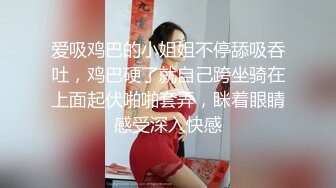 爱吸鸡巴的小姐姐不停舔吸吞吐，鸡巴硬了就自己跨坐骑在上面起伏啪啪套弄，眯着眼睛感受深入快感