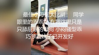 ❤️最佳小母狗大比拼❤️同学眼里的乖乖女 在我这里只是只舔屁眼的母狗 小闷骚型乖巧萝莉妹子已开发好