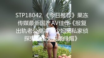 STP18042 《今日推荐》果冻传媒最新国产AV佳作《报复出轨老公高冷美少妇和私家侦探鬼混给丈夫戴绿帽》