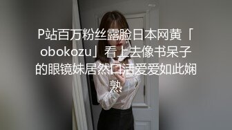 P站百万粉丝露脸日本网黄「obokozu」看上去像书呆子的眼镜妹居然口活爱爱如此娴熟