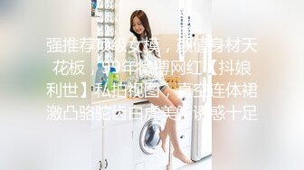 强推荐顶级女模，颜值身材天花板，99年微博网红【抖娘利世】私拍视图，真空连体裙激凸骆驼齿白虎美鲍诱惑十足