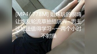 [MP4/ 778M] 姐妹玩的很嗨让炮友轮流草抽插玩弄~男主这枪法值得学习~一两个小时不射操