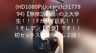 (HD1080P)(Joker)(fc3177994)【無修正】現○の上大学生！！！Fカップ巨乳！！！！そして、【処女】です！！初セックスで生中出し２回！！