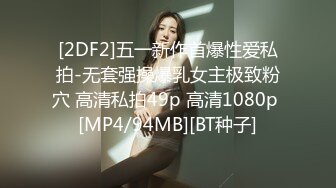 [2DF2]五一新作首爆性爱私拍-无套强操爆乳女主极致粉穴 高清私拍49p 高清1080p [MP4/94MB][BT种子]