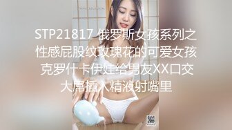 STP21817 俄罗斯女孩系列之性感屁股纹玫瑰花的可爱女孩 克罗什卡伊娃给男友XX口交大屌插入精液射嘴里