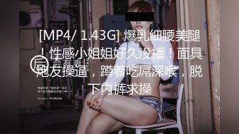 [MP4/ 1.43G] 爆乳细腰美腿！性感小姐姐好久没播！面具炮友操逼，蹲着吃屌深喉，脱下内裤求操