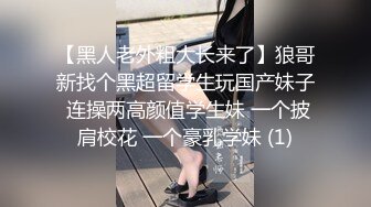 【黑人老外粗大长来了】狼哥新找个黑超留学生玩国产妹子 连操两高颜值学生妹 一个披肩校花 一个豪乳学妹 (1)