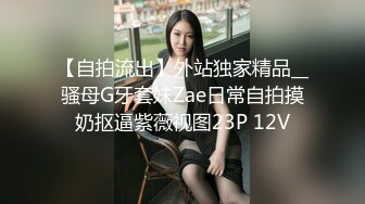 【自拍流出】外站独家精品__骚母G牙套妹Zae日常自拍摸奶抠逼紫薇视图23P 12V