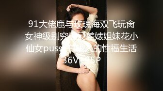 91大佬鹿与玫瑰海双飞玩肏女神级别究极反差婊姐妹花小仙女pussy有钱人的性福生活36V+95P