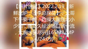 【新片速遞】2022.2.19，新鲜出炉，【李总探花】，大哥下午要干炮，约操大胸东北小少妇，骚货久经沙场口活一流，大胸水多尽兴[165MB/MP4/24:09]