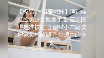 【极品❤️可爱嫩妹】清纯娃娃脸美少女反差手淫 在学校也是准校花吧 湿嫩小穴潮吹把镜头都喷糊了 梦想中的少女