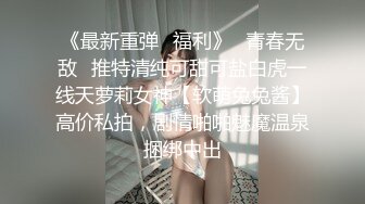 《最新重弹✿福利》✿青春无敌✿推特清纯可甜可盐白虎一线天萝莉女神【软萌兔兔酱】高价私拍，剧情啪啪魅魔温泉捆绑中出