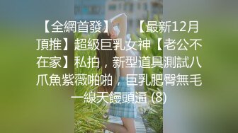 【全網首發】⚡⚡【最新12月頂推】超級巨乳女神【老公不在家】私拍，新型道具測試八爪魚紫薇啪啪，巨乳肥臀無毛一線天饅頭逼 (8)