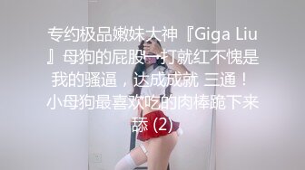 专约极品嫩妹大神『Giga Liu』母狗的屁股一打就红不愧是我的骚逼，达成成就 三通！小母狗最喜欢吃的肉棒跪下来舔 (2)