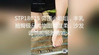 STP18015 外围小姐姐，丰乳翘臀极品尤物甜美温柔，沙发调情啪啪激情如火