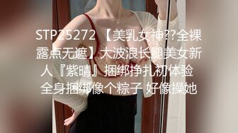 STP25272 【美乳女神??全裸露点无遮】大波浪长腿美女新人『紫晴』捆绑挣扎初体验 全身捆绑像个粽子 好像操她