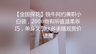 【全国探花】铁牛网约兼职小白领，2000物有所值温柔乖巧，单身久了水多求插观赏价值高