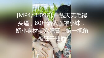 [MP4/ 1.09G] 一线天无毛馒头逼，80斤新人面罩小妹，娇小身材美穴肥臀，第一视角被狂干抽插