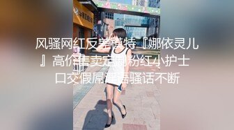 风骚网红反差模特『娜依灵儿』高价售卖定制粉红小护士 口交假屌淫语骚话不断