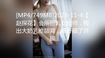 [MP4/749MB]2023-11-4【赵探花】会所巨乳女技师，掏出大奶乳推舔背，搞舒服了开操