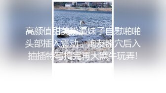 高颜值甜美粉逼妹子自慰啪啪头部插入震动，炮友掰穴后入抽插特写搞完再大黑牛玩弄!