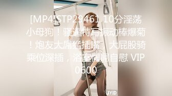 [MP4]STP29461 10分淫荡小母狗！骚逼特写振动棒爆菊！炮友大屌猛插嘴，大屁股骑乘位深插，浴室假屌自慰 VIP0600