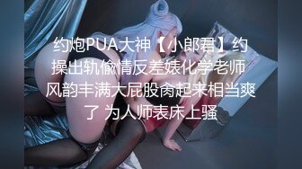 约炮PUA大神【小郎君】约操出轨偸情反差婊化学老师 风韵丰满大屁股肏起来相当爽了 为人师表床上骚