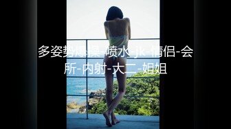 多姿势爆操-喷水-jk-情侣-会所-内射-大二-姐姐