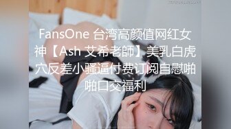 FansOne 台湾高颜值网红女神【Ash 艾希老師】美乳白虎穴反差小骚逼付费订阅自慰啪啪口交福利