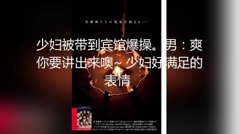 少妇被带到宾馆爆操。男：爽你要讲出来噢~ 少妇好满足的表情 