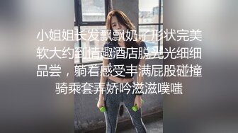 小姐姐长发飘飘奶子形状完美软大约到情趣酒店脱光光细细品尝，躺着感受丰满屁股碰撞骑乘套弄娇吟滋滋噗嗤