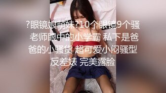 ?眼镜娘萌妹?10个眼镜9个骚 老师眼中的小学霸 私下是爸爸的小骚货 超可爱小闷骚型反差婊 完美露脸