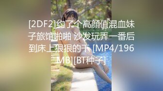 [2DF2]约了个高顔值混血妹子旅馆啪啪 沙发玩弄一番后到床上狠狠的干 [MP4/196MB][BT种子]