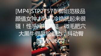 [MP4]STP27570 御姐范极品颜值女神！外表冷艳玩起来很骚！性感网袜美腿，微毛肥穴 大黑牛假屌轮番上，抖动臀部 VIP0600