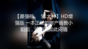 【最强档❤️91大神】HD增强版 一本正经的房产销售小姐姐，没想到如此闷骚