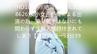 (HD1080P)(絶頂快楽)(fc3098626)美小女。他薦による出演の為、乗り気ではないにも関わらず生挿入種付けされてしまう【再生時間→53分39秒】