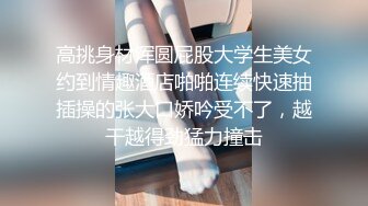 高挑身材浑圆屁股大学生美女约到情趣酒店啪啪连续快速抽插操的张大口娇吟受不了，越干越得劲猛力撞击