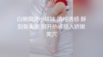 白嫩甜美小妹妹 清纯诱惑 酥到骨头里 掰开热裤插入娇嫩美穴