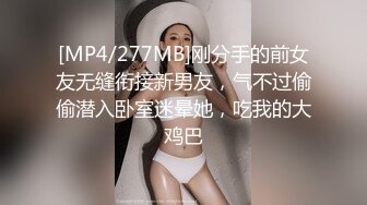 [MP4/277MB]刚分手的前女友无缝衔接新男友，气不过偷偷潜入卧室迷晕她，吃我的大鸡巴