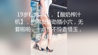 19岁粉嫩学妹，【酸奶榨汁机】，约网友使劲插小穴，无套啪啪，一点也不怜香惜玉，把小仙女干