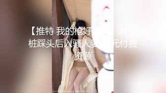 【推特 我的枪好长啊】3P打桩踩头后入骚人妻 千元付费资源