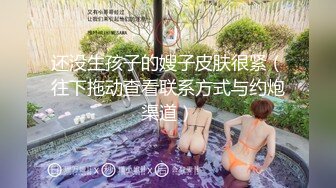 还没生孩子的嫂子皮肤很紧（往下拖动查看联系方式与约炮渠道）