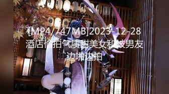 [MP4/747MB]2023-12-28酒店偷拍气质甜美女和被男友边啪边拍