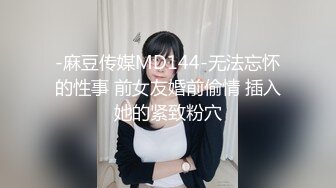 -麻豆传媒MD144-无法忘怀的性事 前女友婚前偷情 插入她的紧致粉穴